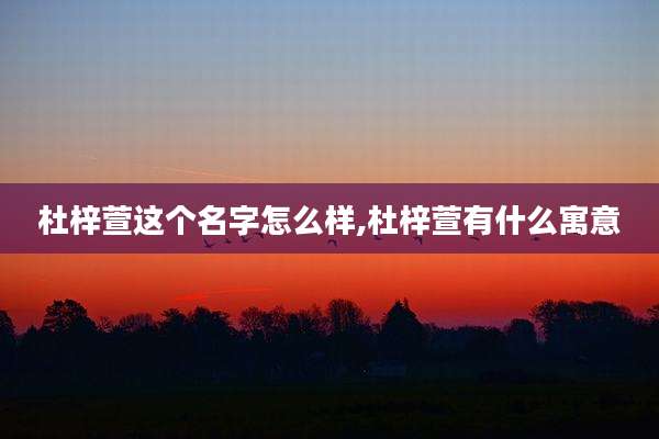 杜梓萱这个名字怎么样,杜梓萱有什么寓意