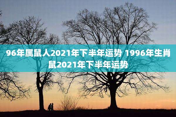 96年属鼠人2021年下半年运势 1996年生肖鼠2021年下半年运势