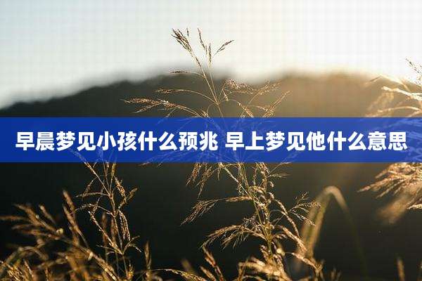 早晨梦见小孩什么预兆 早上梦见他什么意思