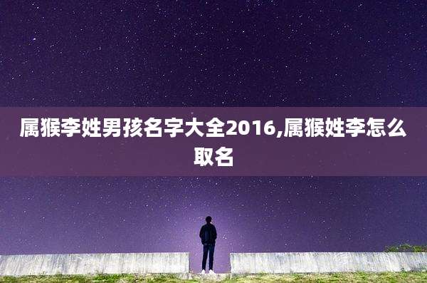 属猴李姓男孩名字大全2016,属猴姓李怎么取名