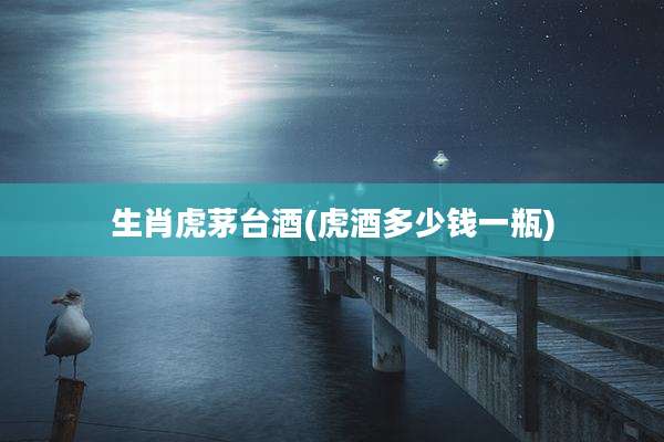 生肖虎茅台酒(虎酒多少钱一瓶)