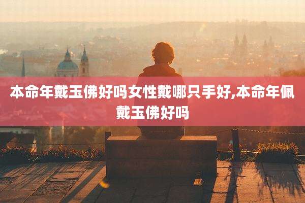 本命年戴玉佛好吗女性戴哪只手好,本命年佩戴玉佛好吗