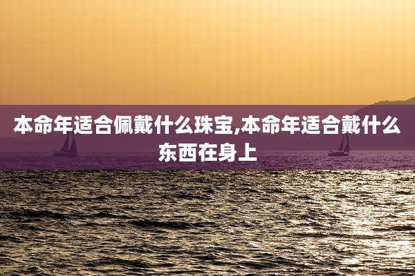 本命年适合佩戴什么珠宝,本命年适合戴什么东西在身上