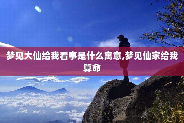 梦见大仙给我看事是什么寓意,梦见仙家给我算命
