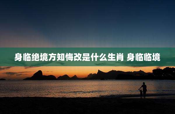 身临绝境方知悔改是什么生肖 身临临境