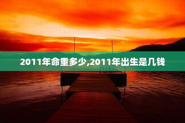 2011年命重多少,2011年出生是几钱