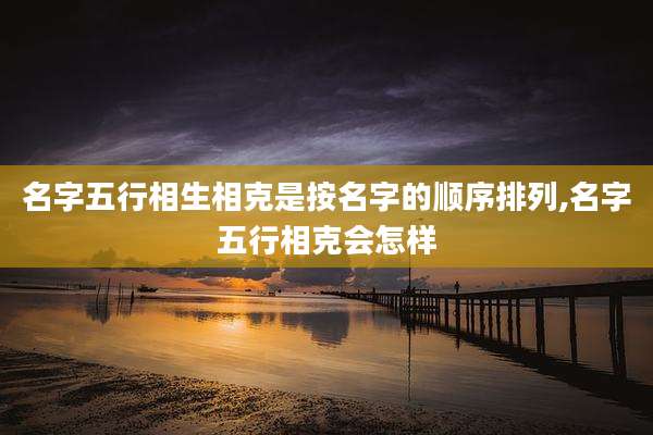 名字五行相生相克是按名字的顺序排列,名字五行相克会怎样