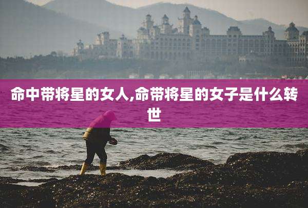 命中带将星的女人,命带将星的女子是什么转世