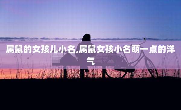 属鼠的女孩儿小名,属鼠女孩小名萌一点的洋气