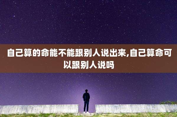 自己算的命能不能跟别人说出来,自己算命可以跟别人说吗