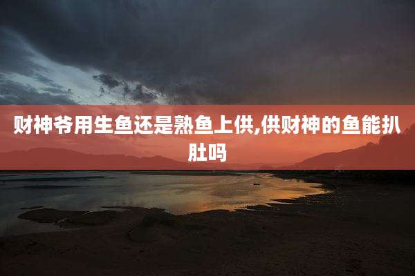 财神爷用生鱼还是熟鱼上供,供财神的鱼能扒肚吗
