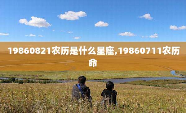 19860821农历是什么星座,19860711农历命