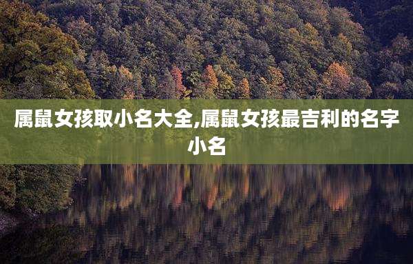 属鼠女孩取小名大全,属鼠女孩最吉利的名字小名