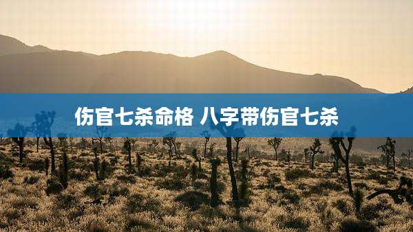 伤官七杀命格 八字带伤官七杀