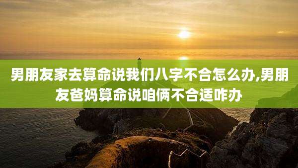 男朋友家去算命说我们八字不合怎么办,男朋友爸妈算命说咱俩不合适咋办