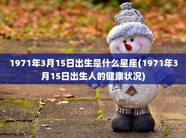 1971年3月15日出生是什么星座(1971年3月15日出生人的健康状况)