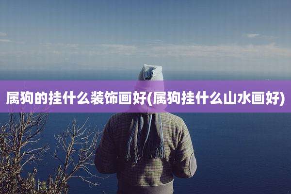 属狗的挂什么装饰画好(属狗挂什么山水画好)