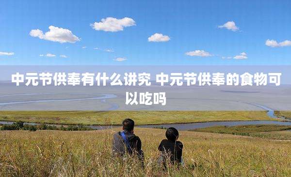中元节供奉有什么讲究 中元节供奉的食物可以吃吗