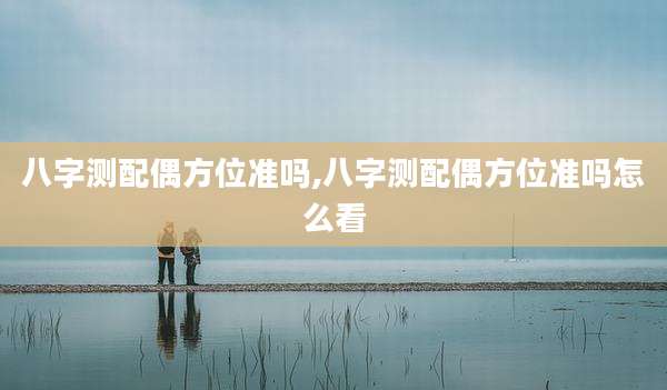 八字测配偶方位准吗,八字测配偶方位准吗怎么看