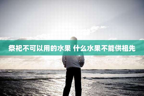祭祀不可以用的水果 什么水果不能供祖先