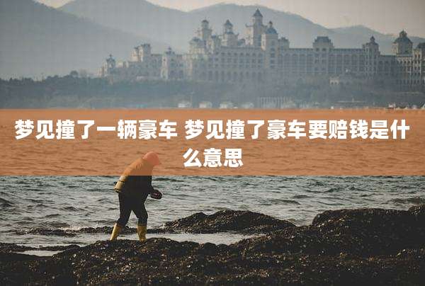 梦见撞了一辆豪车 梦见撞了豪车要赔钱是什么意思