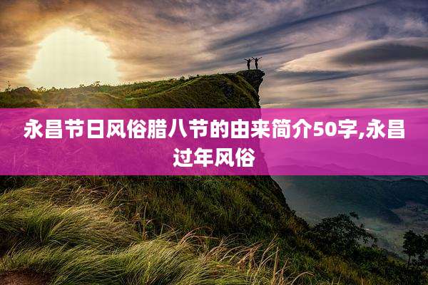 永昌节日风俗腊八节的由来简介50字,永昌过年风俗