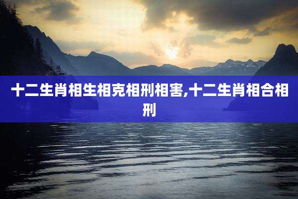 十二生肖相生相克相刑相害,十二生肖相合相刑