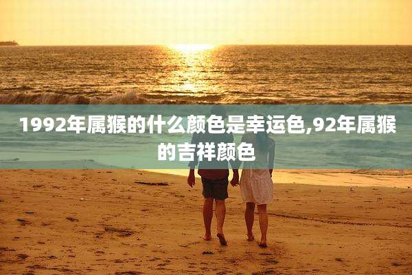 1992年属猴的什么颜色是幸运色,92年属猴的吉祥颜色