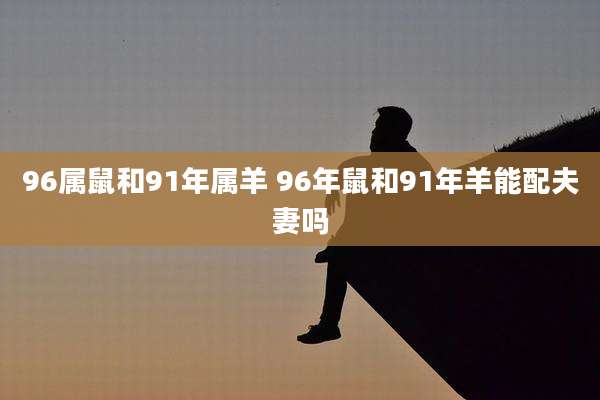 96属鼠和91年属羊 96年鼠和91年羊能配夫妻吗