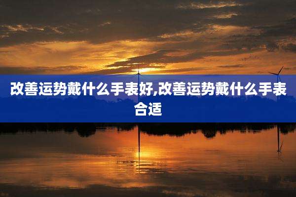 改善运势戴什么手表好,改善运势戴什么手表合适