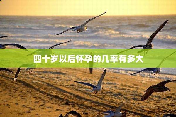 四十岁以后怀孕的几率有多大