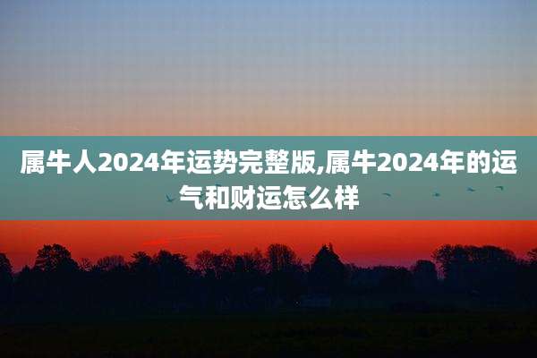 属牛人2024年运势完整版,属牛2024年的运气和财运怎么样