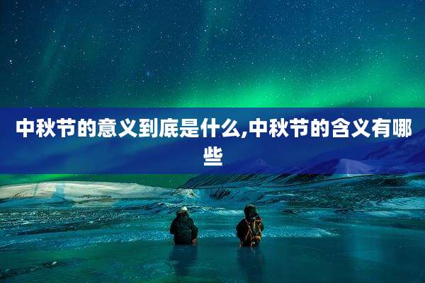 中秋节的意义到底是什么,中秋节的含义有哪些
