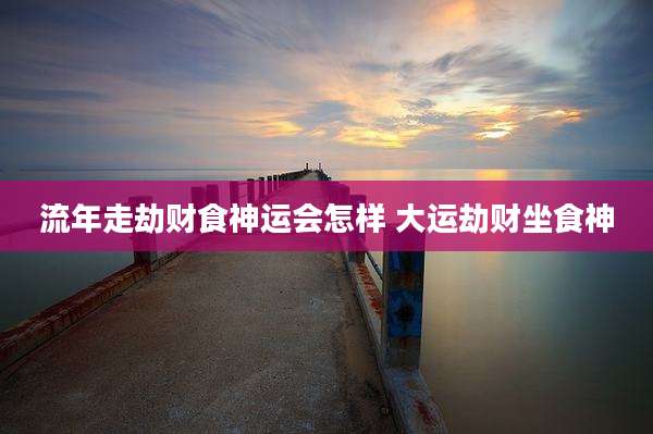 流年走劫财食神运会怎样 大运劫财坐食神