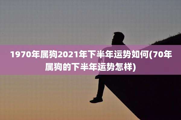 1970年属狗2021年下半年运势如何(70年属狗的下半年运势怎样)