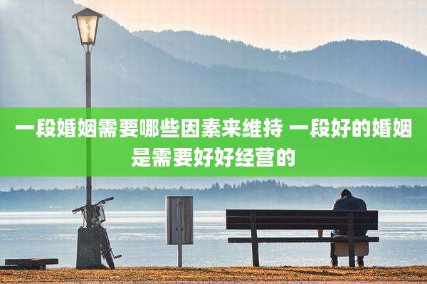 一段婚姻需要哪些因素来维持 一段好的婚姻是需要好好经营的
