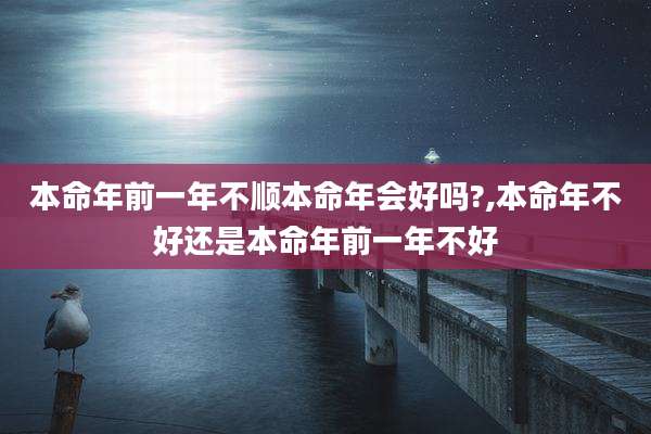 本命年前一年不顺本命年会好吗?,本命年不好还是本命年前一年不好