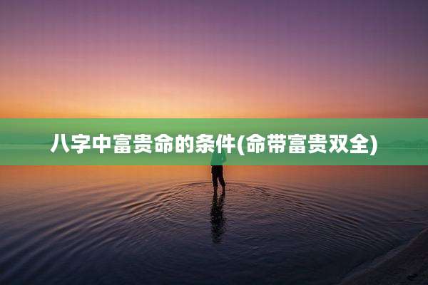 八字中富贵命的条件(命带富贵双全)
