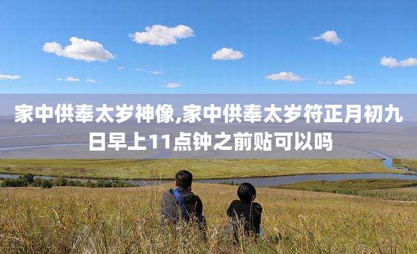 家中供奉太岁神像,家中供奉太岁符正月初九日早上11点钟之前贴可以吗