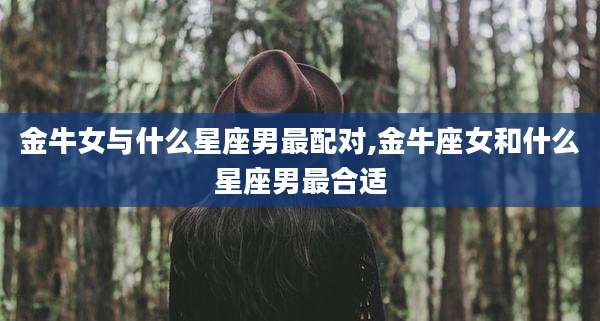 金牛女与什么星座男最配对,金牛座女和什么星座男最合适