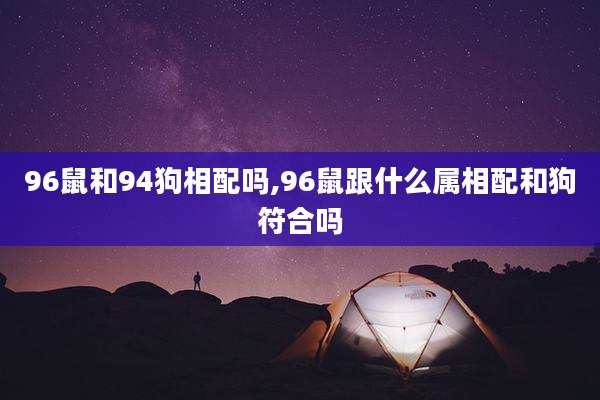 96鼠和94狗相配吗,96鼠跟什么属相配和狗符合吗
