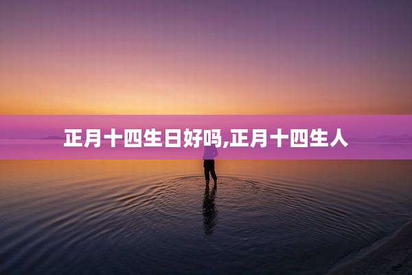 正月十四生日好吗,正月十四生人