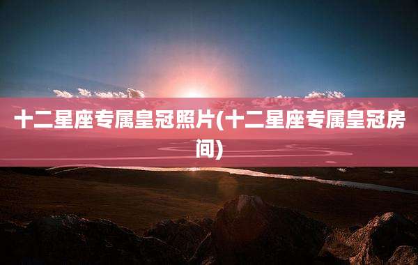 十二星座专属皇冠照片(十二星座专属皇冠房间)