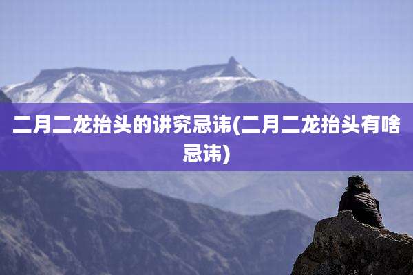 二月二龙抬头的讲究忌讳(二月二龙抬头有啥忌讳)