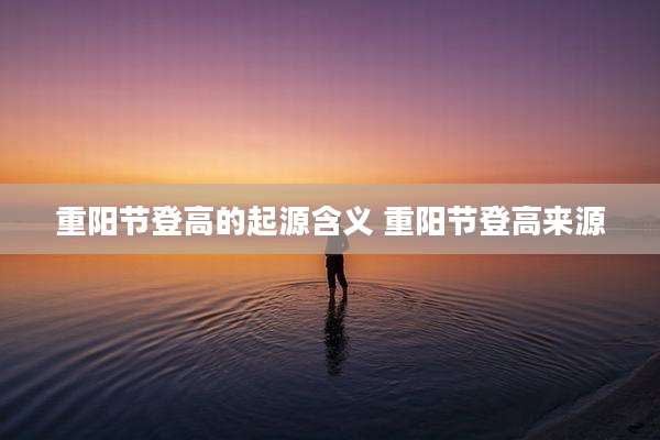 重阳节登高的起源含义 重阳节登高来源