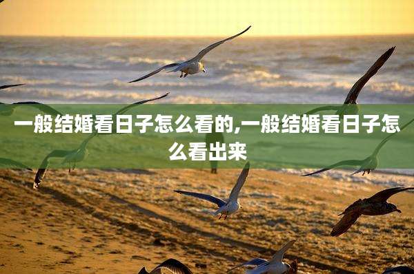 一般结婚看日子怎么看的,一般结婚看日子怎么看出来