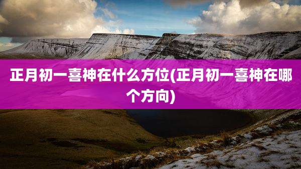 正月初一喜神在什么方位(正月初一喜神在哪个方向)