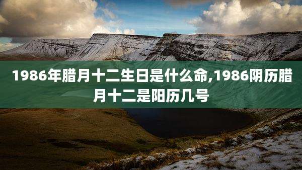 1986年腊月十二生日是什么命,1986阴历腊月十二是阳历几号