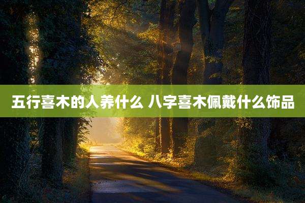 五行喜木的人养什么 八字喜木佩戴什么饰品