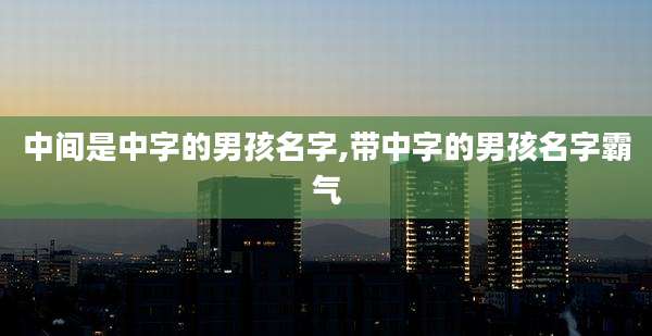 中间是中字的男孩名字,带中字的男孩名字霸气